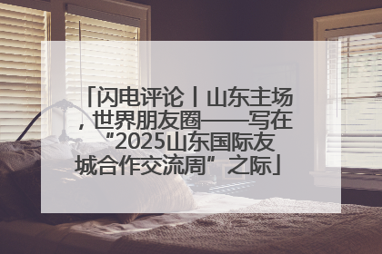 闪电评论丨山东主场，世界朋友圈——写在“2025山东国际友城合作交流周”之际