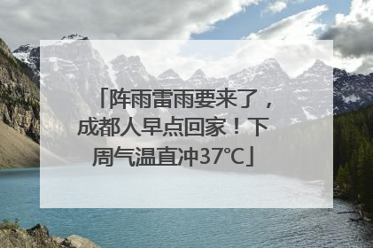 阵雨雷雨要来了，成都人早点回家！下周气温直冲37℃