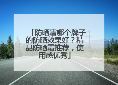 防晒霜哪个牌子的防晒效果好？精品防晒霜推荐，使用感优秀
