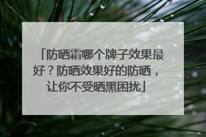 防晒霜哪个牌子效果最好？防晒效果好的防晒，让你不受晒黑困扰