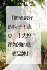 防晒霜好的牌子！盘点：十大好评如潮的防晒品牌