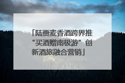 陆贾麦香酒跨界推“买酒赠南极游”创新酒旅融合营销