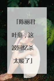 陈丽君叶童，这波回忆杀太暖了