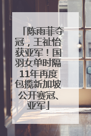 陈雨菲夺冠，王祉怡获亚军！国羽女单时隔11年再度包揽新加坡公开赛冠、亚军