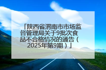 陕西省渭南市市场监督管理局关于9批次食品不合格情况的通告（2025年第9期）