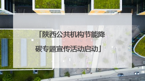 陕西公共机构节能降碳专题宣传活动启动