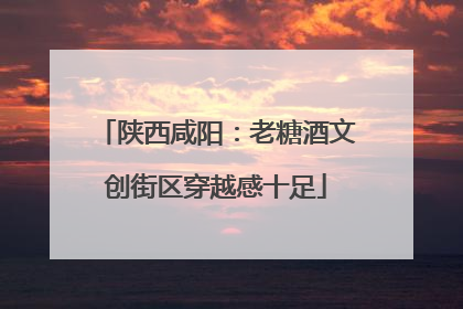 陕西咸阳：老糖酒文创街区穿越感十足