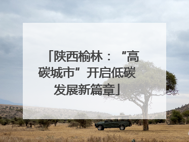 陕西榆林：“高碳城市”开启低碳发展新篇章