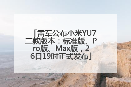 雷军公布小米YU7三款版本：标准版、Pro版、Max版，26日19时正式发布