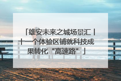 雄安未来之城场景汇丨十一个体验区铺就科技成果转化“高速路”