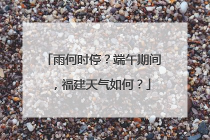 雨何时停？端午期间，福建天气如何？