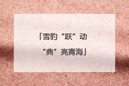 雪豹“跃”动 “典”亮青海