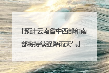 预计云南省中西部和南部将持续强降雨天气