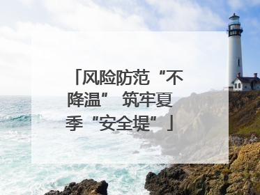 风险防范“不降温” 筑牢夏季“安全堤”