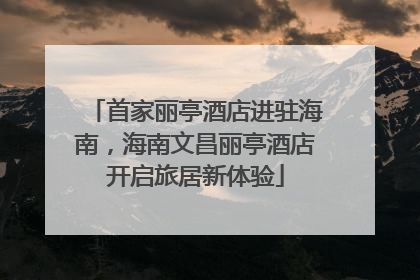 首家丽亭酒店进驻海南，海南文昌丽亭酒店开启旅居新体验