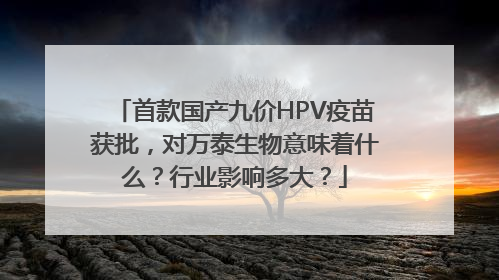 首款国产九价HPV疫苗获批，对万泰生物意味着什么？行业影响多大？