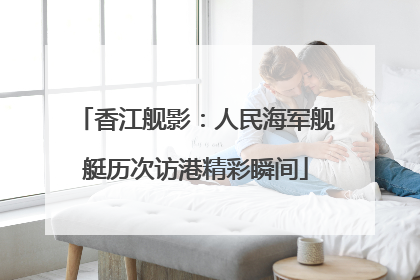 香江舰影：人民海军舰艇历次访港精彩瞬间