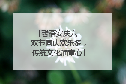 馨蓓安庆六一 双节同庆欢乐多，传统文化润童心