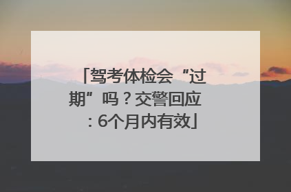 驾考体检会“过期”吗？交警回应：6个月内有效