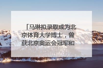 马琳拟录取成为北京体育大学博士，曾获北京奥运会冠军和4次世界杯冠军，张继科：他是神