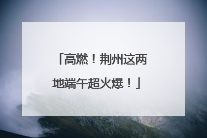 高燃！荆州这两地端午超火爆！