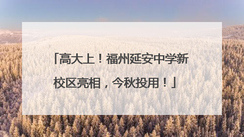 高大上！福州延安中学新校区亮相，今秋投用！