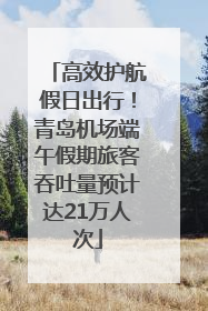 高效护航假日出行！青岛机场端午假期旅客吞吐量预计达21万人次