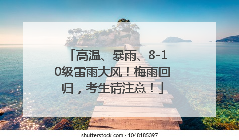 高温、暴雨、8-10级雷雨大风！梅雨回归，考生请注意！