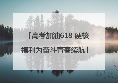 高考加油618 硬核福利为奋斗青春续航