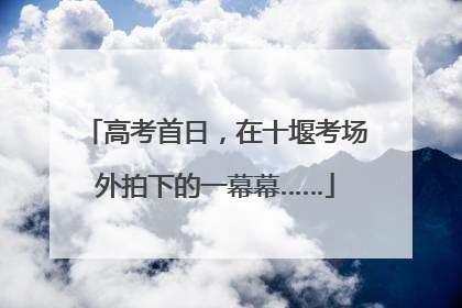 高考首日，在十堰考场外拍下的一幕幕……