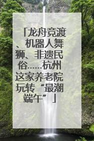 龙舟竞渡、机器人舞狮、非遗民俗……杭州这家养老院玩转“最潮端午”