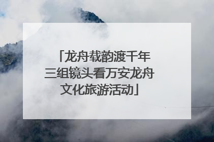 龙舟载韵渡千年 三组镜头看万安龙舟文化旅游活动
