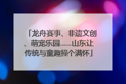 龙舟赛事、非遗文创、萌宠乐园……山东让传统与童趣撞个满怀