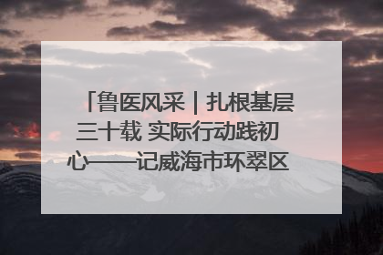 鲁医风采｜扎根基层三十载 实际行动践初心——记威海市环翠区鲸园社区卫生服务中心主任梁永江