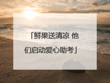 鲜果送清凉 他们启动爱心助考