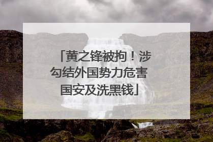 黄之锋被拘！涉勾结外国势力危害国安及洗黑钱