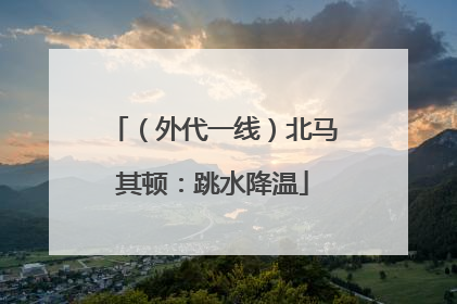 （外代一线）北马其顿：跳水降温