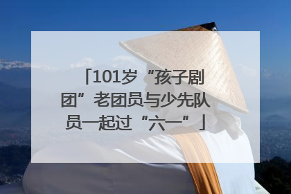 101岁“孩子剧团”老团员与少先队员一起过“六一”