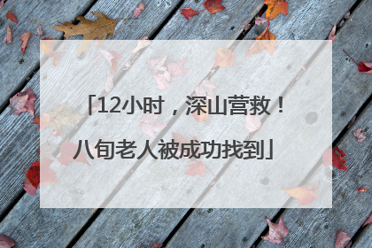 12小时，深山营救！八旬老人被成功找到