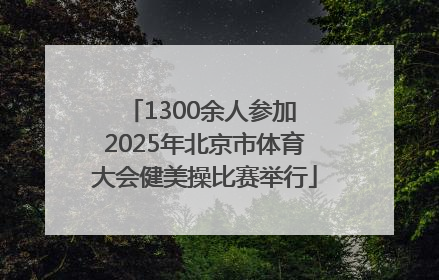 1300余人参加 2025年北京市体育大会健美操比赛举行