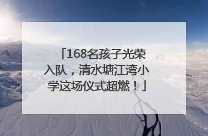 168名孩子光荣入队，清水塘江湾小学这场仪式超燃！