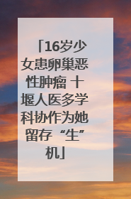 16岁少女患卵巢恶性肿瘤 十堰人医多学科协作为她留存“生”机