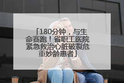 180分钟，与生命赛跑！省职工医院紧急救治心脏破裂危重妙龄患者