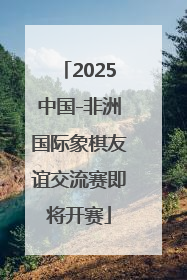 2025中国-非洲国际象棋友谊交流赛即将开赛