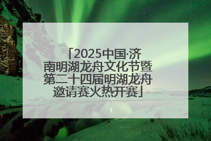 2025中国·济南明湖龙舟文化节暨第二十四届明湖龙舟邀请赛火热开赛