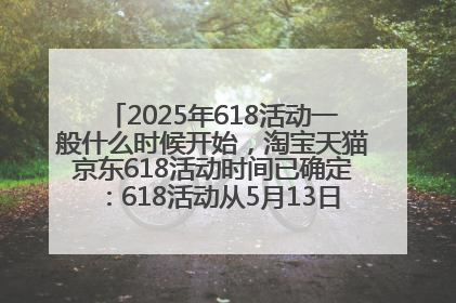 2025年618活动一般什么时候开始，淘宝天猫京东618活动时间已确定：618活动从5月13日开始到6月20日结束
