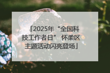 2025年“全国科技工作者日” 怀柔区主题活动闪亮登场