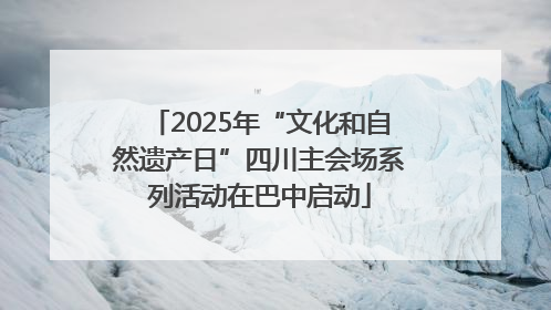 2025年“文化和自然遗产日”四川主会场系列活动在巴中启动