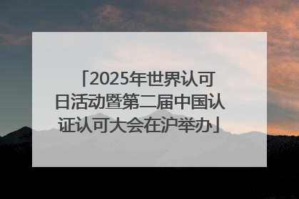 2025年世界认可日活动暨第二届中国认证认可大会在沪举办