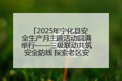 2025年宁化县安全生产月主题活动圆满举行——三级联动共筑安全防线 探索老区安全发展新路径